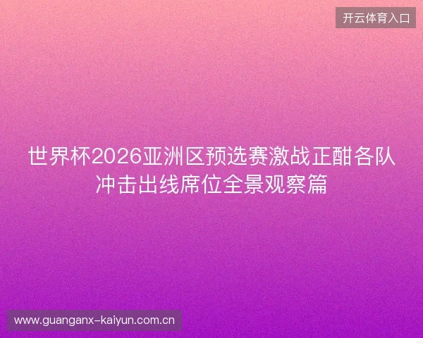 世界杯2026亚洲区预选赛激战正酣各队冲击出线席位全景观察篇