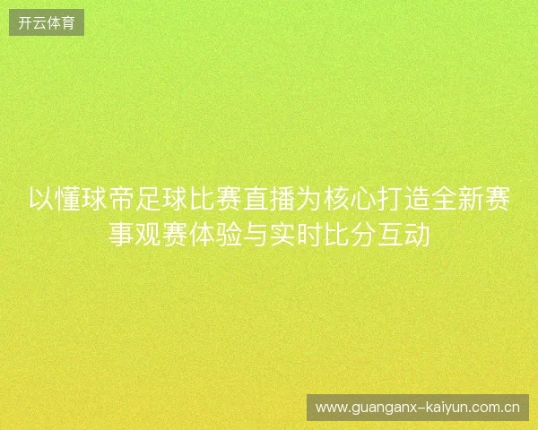以懂球帝足球比赛直播为核心打造全新赛事观赛体验与实时比分互动